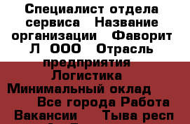 Специалист отдела сервиса › Название организации ­ Фаворит-Л, ООО › Отрасль предприятия ­ Логистика › Минимальный оклад ­ 50 000 - Все города Работа » Вакансии   . Тыва респ.,Ак-Довурак г.